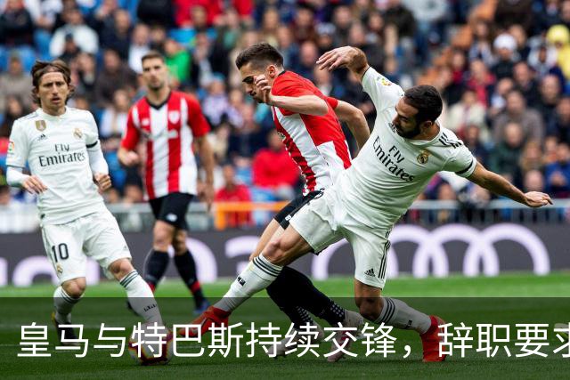 皇马与特巴斯持续交锋，辞职要求引发剧烈反响